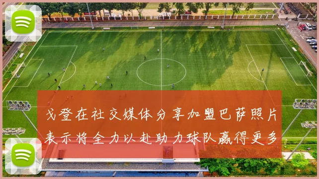 戈登在社交媒体分享加盟巴萨照片表示将全力以赴助力球队赢得更多荣誉