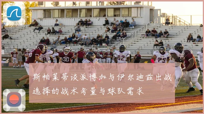 斯帕莱蒂谈派博加与伊尔迪兹出战选择的战术考量与球队需求