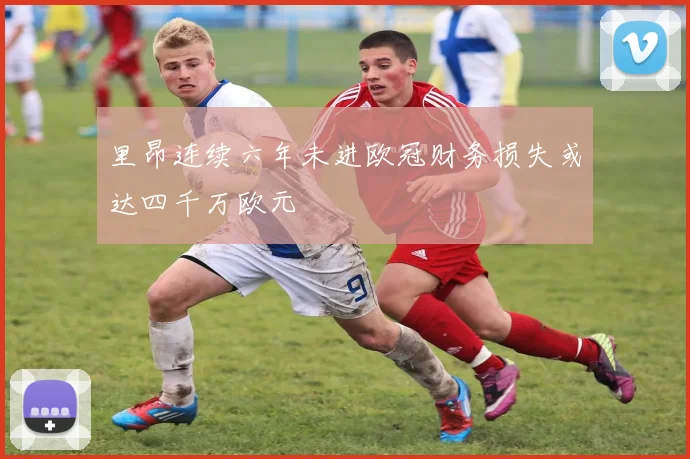 里昂连续六年未进欧冠财务损失或达四千万欧元