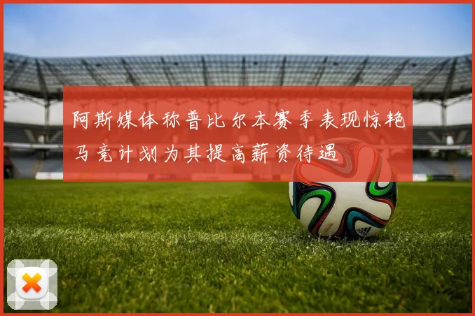 阿斯媒体称普比尔本赛季表现惊艳马竞计划为其提高薪资待遇