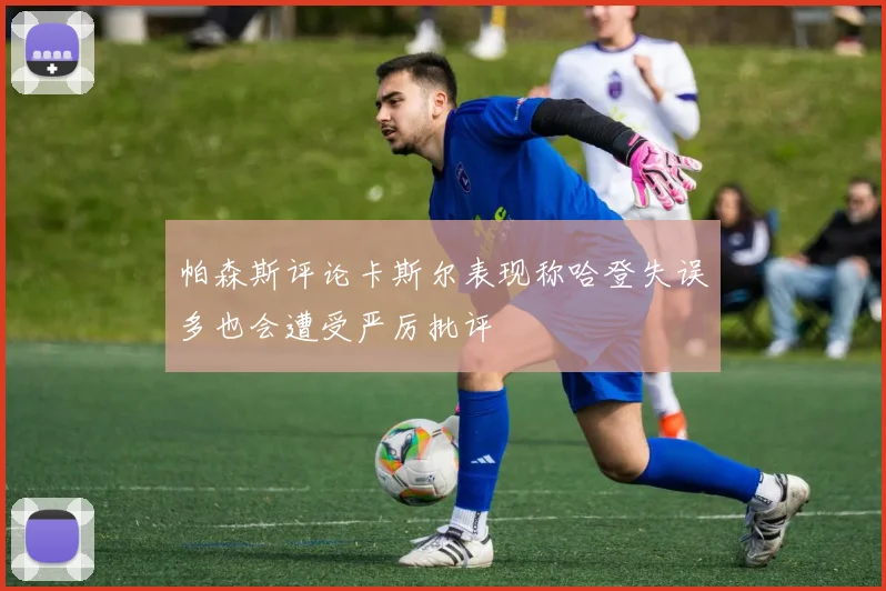 帕森斯评论卡斯尔表现称哈登失误多也会遭受严厉批评