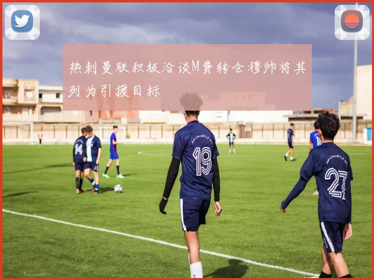 热刺曼联积极洽谈M费转会穆帅将其列为引援目标