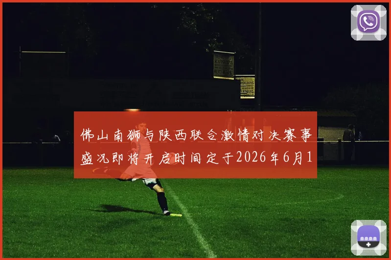 佛山南狮与陕西联合激情对决赛事盛况即将开启时间定于2026年6月14日周日晚上七点半