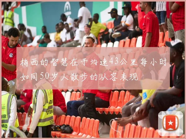 梅西的智慧在于均速43公里每小时如同50岁人散步的从容表现