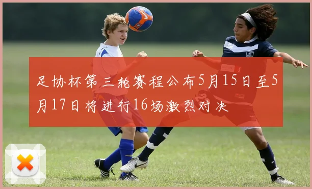 足协杯第三轮赛程公布5月15日至5月17日将进行16场激烈对决