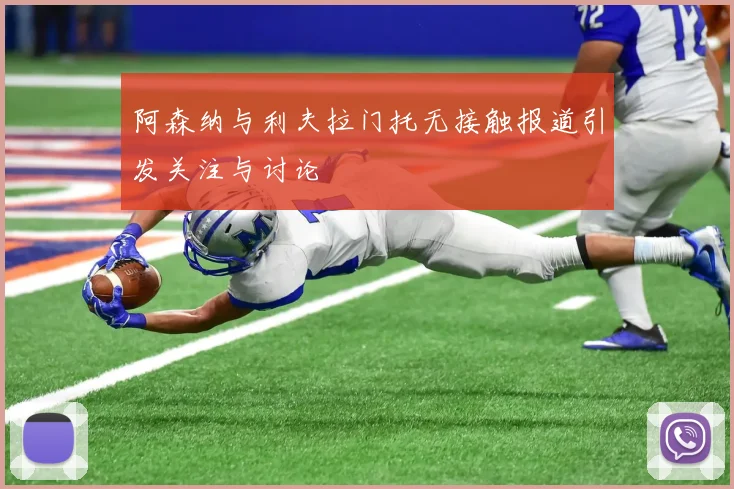 阿森纳与利夫拉门托无接触报道引发关注与讨论