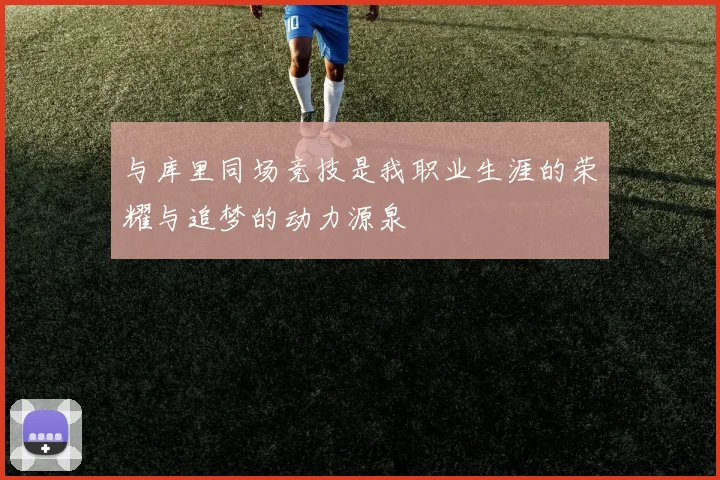 与库里同场竞技是我职业生涯的荣耀与追梦的动力源泉