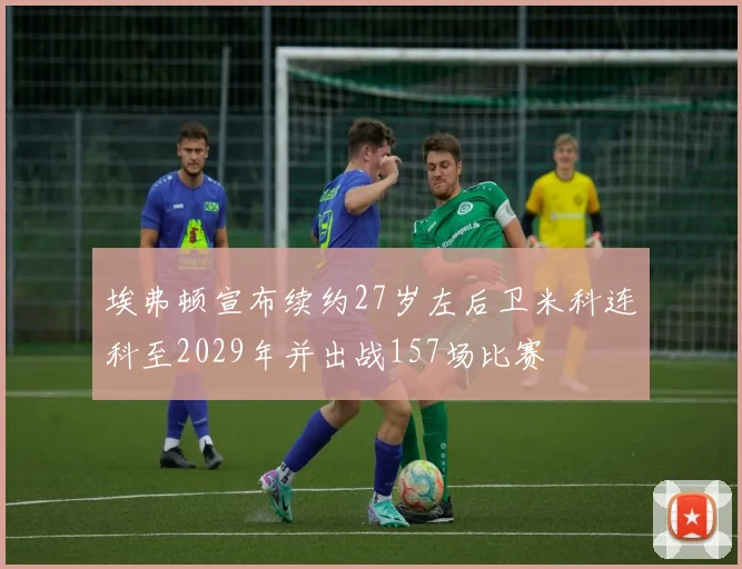 埃弗顿宣布续约27岁左后卫米科连科至2029年并出战157场比赛