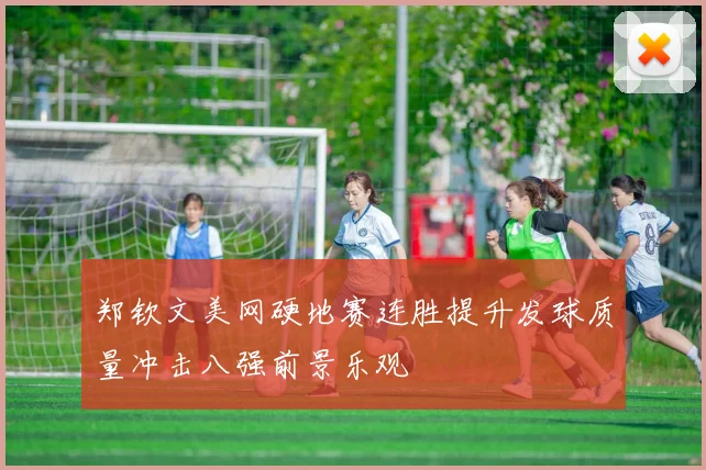 郑钦文美网硬地赛连胜提升发球质量冲击八强前景乐观