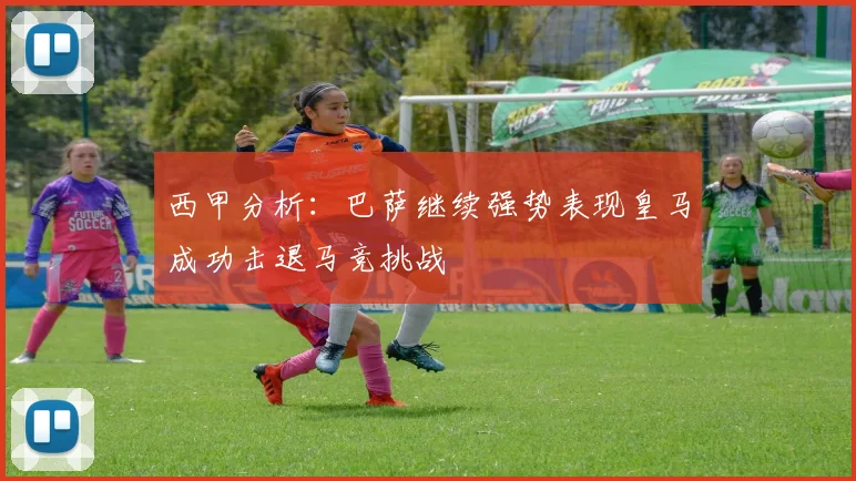 西甲分析：巴萨继续强势表现皇马成功击退马竞挑战