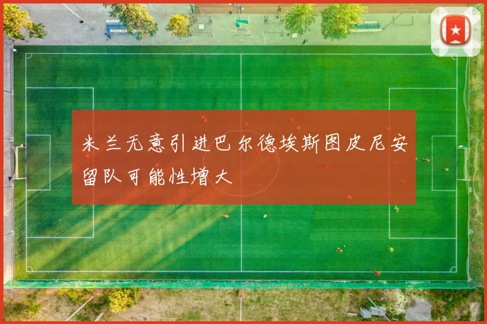 米兰无意引进巴尔德埃斯图皮尼安留队可能性增大