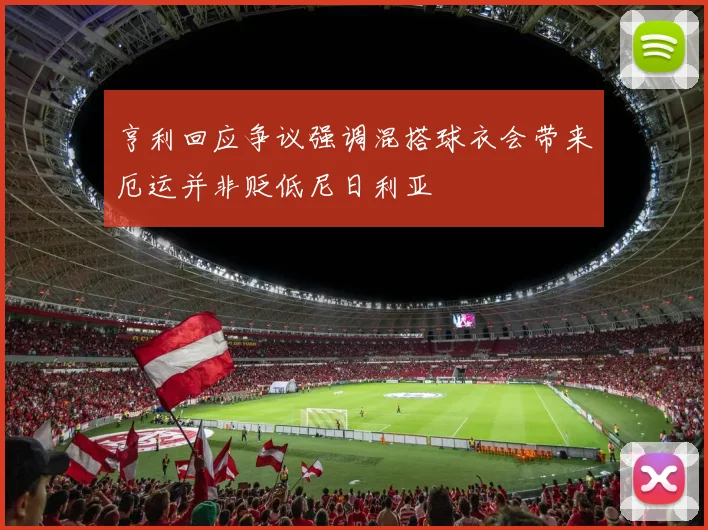 亨利回应争议强调混搭球衣会带来厄运并非贬低尼日利亚