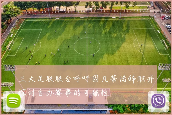 三大足联联合呼吁因凡蒂诺辞职并探讨自办赛事的可能性