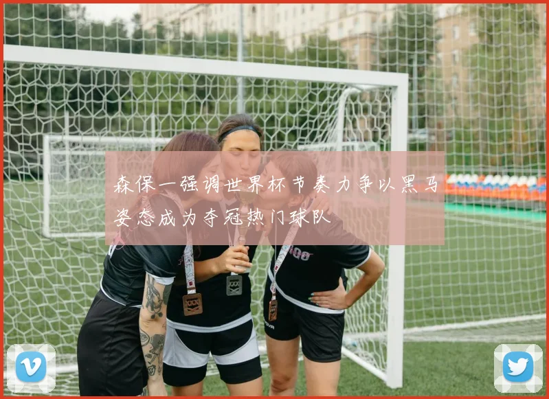 森保一强调世界杯节奏力争以黑马姿态成为夺冠热门球队