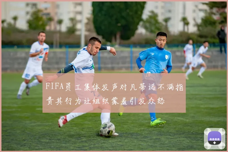 FIFA员工集体发声对凡蒂诺不满指责其行为让组织蒙羞引发众怒