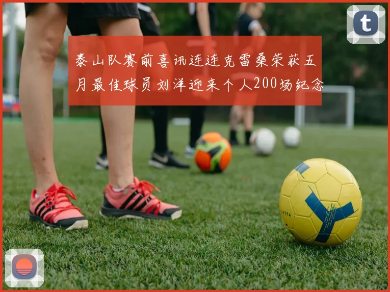 泰山队赛前喜讯连连克雷桑荣获五月最佳球员刘洋迎来个人200场纪念球衣