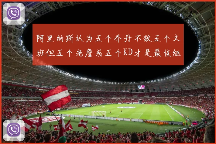 阿里纳斯认为五个乔丹不敌五个文班但五个老詹或五个KD才是最佳组合