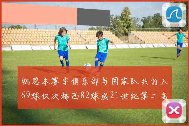 凯恩本赛季俱乐部与国家队共打入69球仅次梅西82球成21世纪第二高纪录