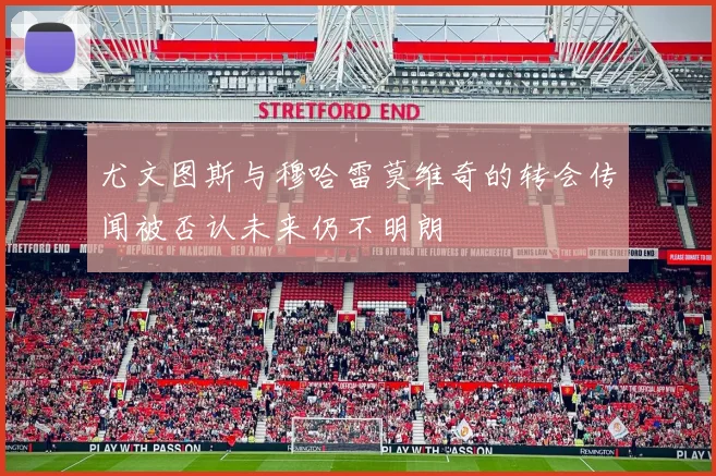尤文图斯与穆哈雷莫维奇的转会传闻被否认未来仍不明朗