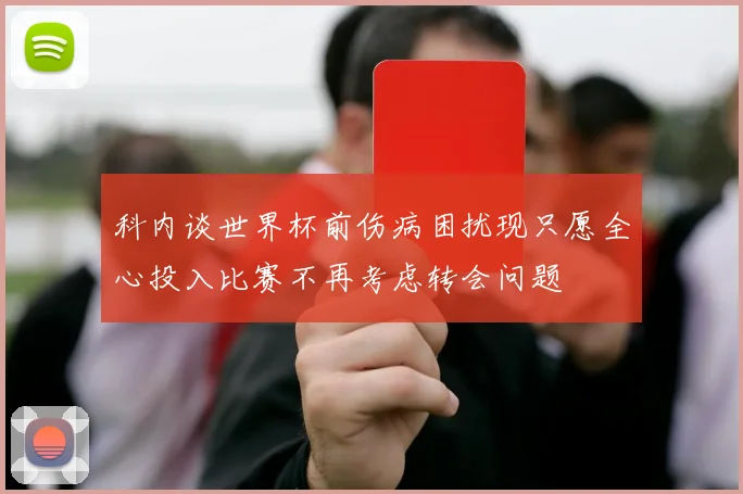 科内谈世界杯前伤病困扰现只愿全心投入比赛不再考虑转会问题