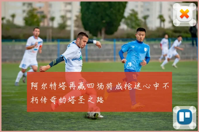 阿尔特塔再赢四场将成枪迷心中不朽传奇的塔圣之路
