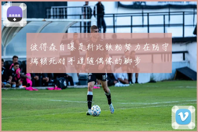 彼得森自曝是科比铁粉努力在防守端锁死对手追随偶像的脚步