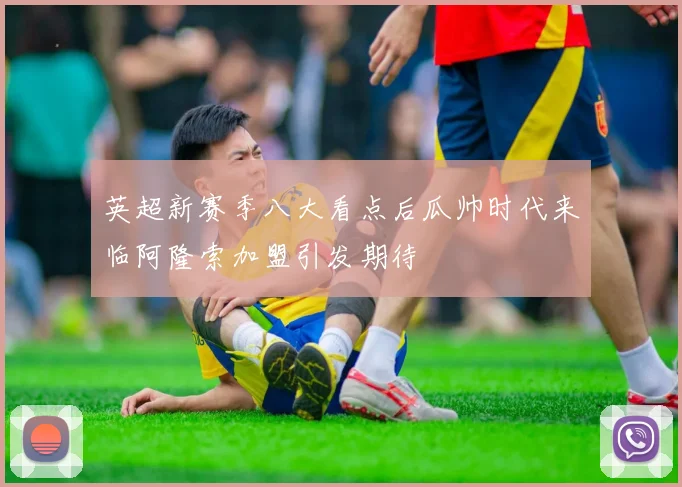 英超新赛季八大看点后瓜帅时代来临阿隆索加盟引发期待