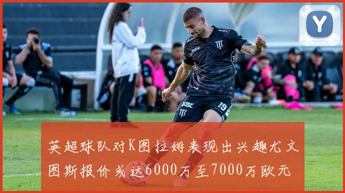 英超球队对K图拉姆表现出兴趣尤文图斯报价或达6000万至7000万欧元
