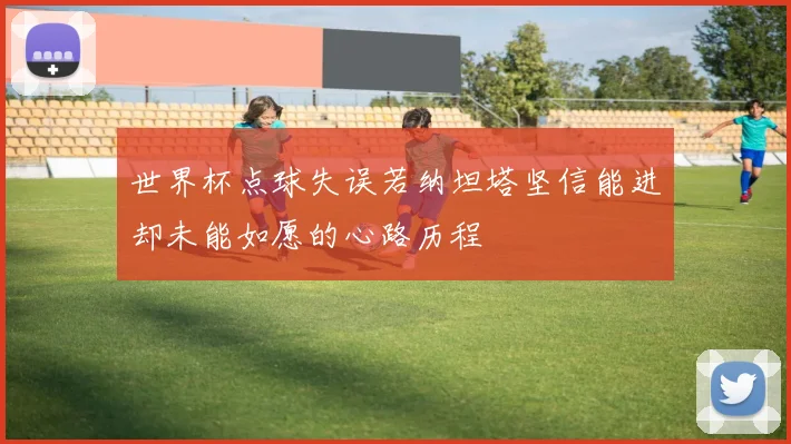 世界杯点球失误若纳坦塔坚信能进却未能如愿的心路历程