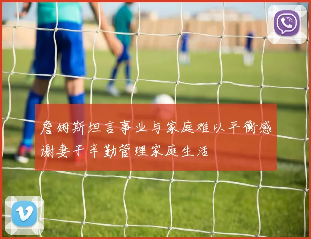 詹姆斯坦言事业与家庭难以平衡感谢妻子辛勤管理家庭生活