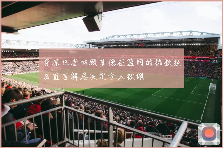 资深记者回顾基德在篮网的执教经历直言解雇决定令人钦佩