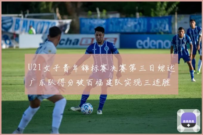U21女子青年锦标赛决赛第三日综述广东队得分破百福建队实现三连胜