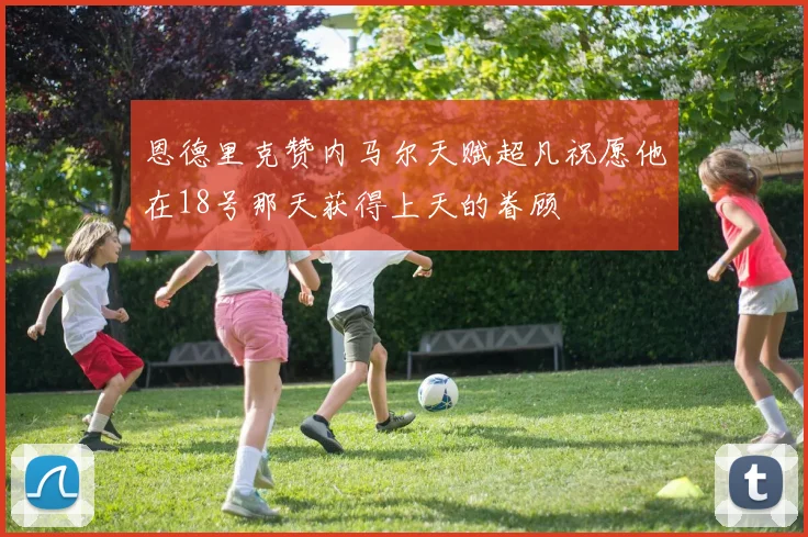 恩德里克赞内马尔天赋超凡祝愿他在18号那天获得上天的眷顾