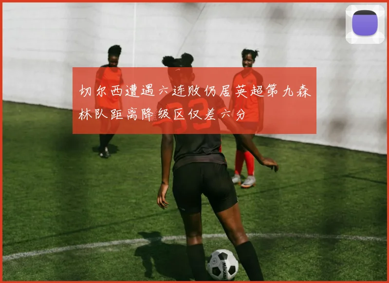 切尔西遭遇六连败仍居英超第九森林队距离降级区仅差六分