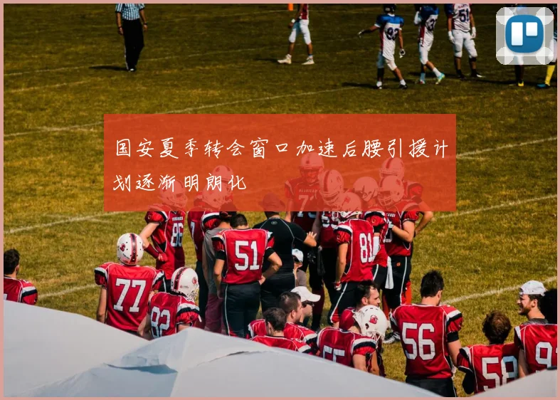 国安夏季转会窗口加速后腰引援计划逐渐明朗化