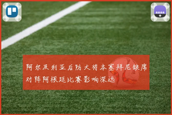 阿尔及利亚后防大将本塞拜尼缺席对阵阿根廷比赛影响深远
