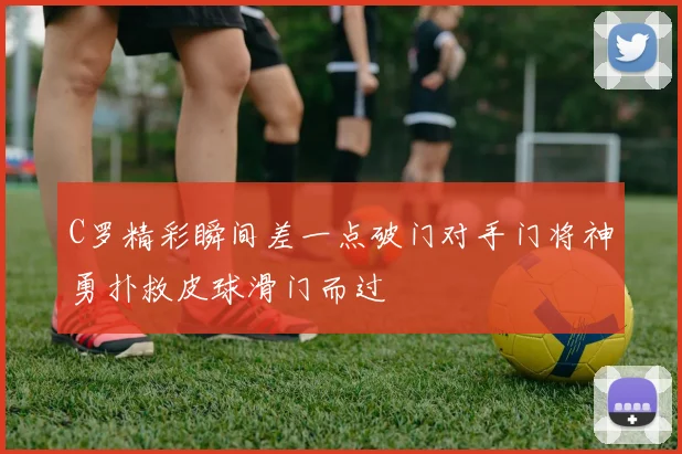 C罗精彩瞬间差一点破门对手门将神勇扑救皮球滑门而过