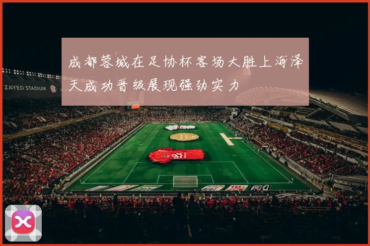 成都蓉城在足协杯客场大胜上海泽天成功晋级展现强劲实力