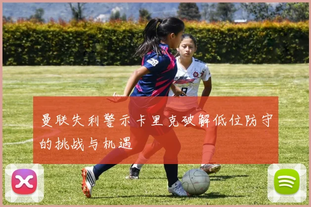 曼联失利警示卡里克破解低位防守的挑战与机遇